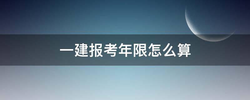 一建报考年限怎么算（一建报考条件年限怎么算）