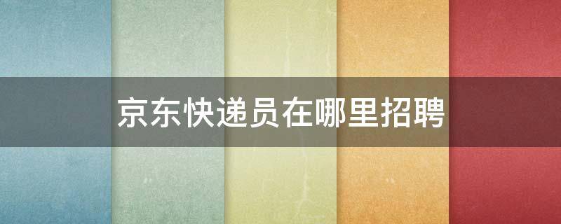 京东快递员在哪里招聘 京东快递员招聘信息