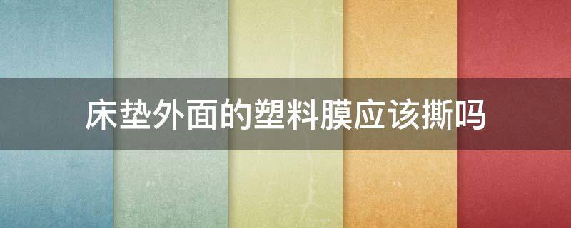 床垫外面的塑料膜应该撕吗（床垫应该撕下来那层塑料膜吗）