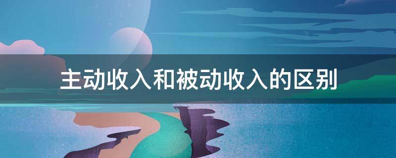 主动收入和被动收入的区别（什么叫主动收入和被动收入）