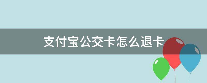 支付宝公交卡怎么退卡 支付宝公交卡怎么退卡要几天
