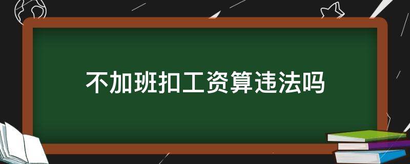 不加班扣工资算违法吗（周末不加班扣工资算违法吗）