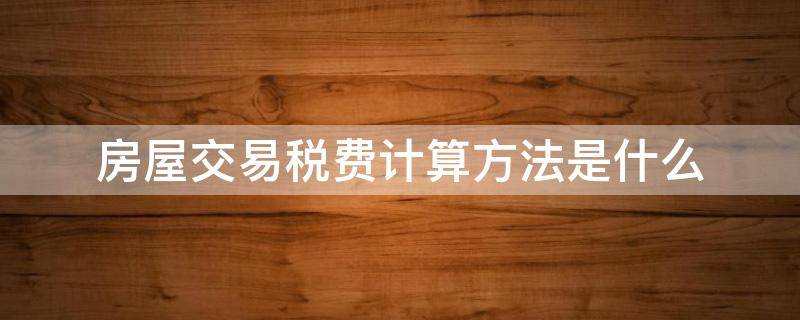 房屋交易税费计算方法是什么（房产交易税费怎么计算）