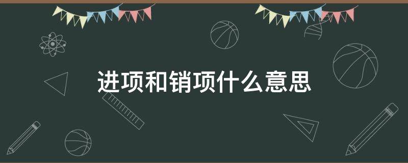 进项和销项什么意思（什么是销项什么是进项税）