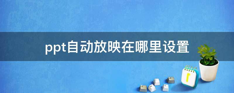 ppt自动放映在哪里设置（ppt自动放映在哪里设置2010）