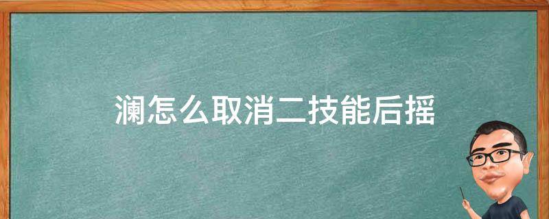 澜怎么取消二技能后摇（王者荣耀澜怎么取消二技能后摇）