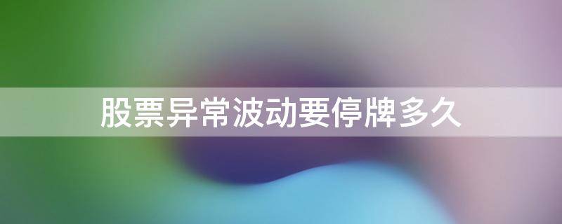 股票异常波动要停牌多久 股票涨幅异常停牌