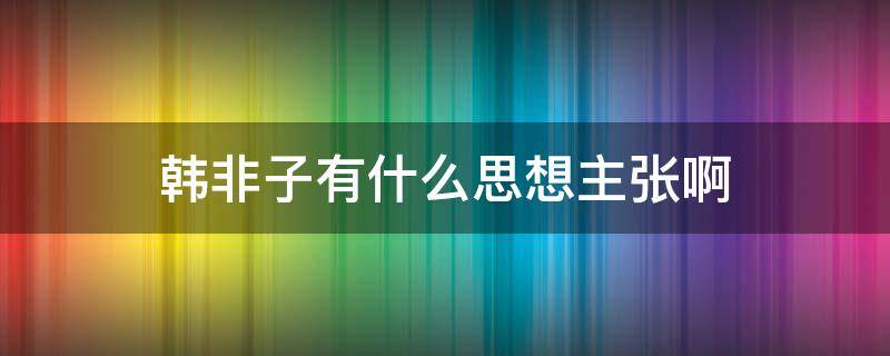韩非子有什么思想主张啊（韩非子的思想是）