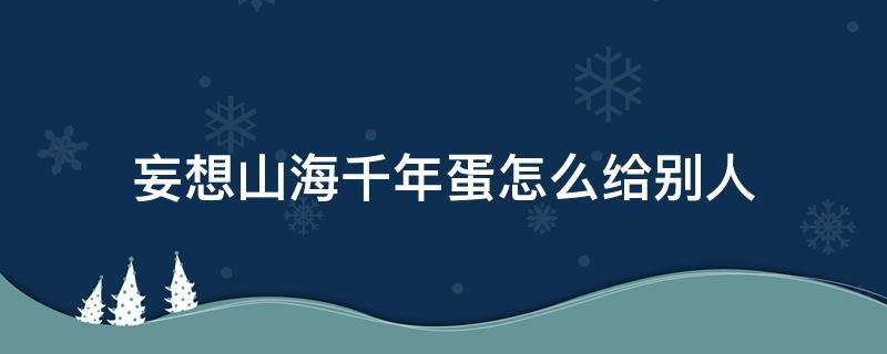 妄想山海千年蛋怎么给别人（妄想山海千年蛋怎么给别人?）