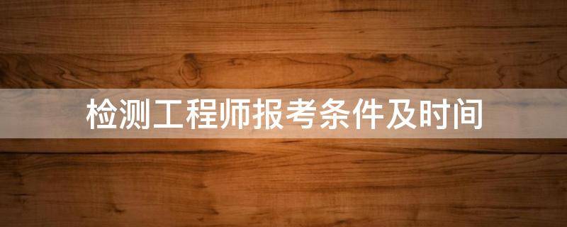 检测工程师报考条件及时间（试验检测工程师报考条件及时间）