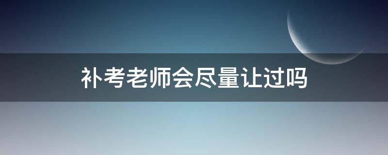 补考老师会尽量让过吗 会考补考老师会尽量让过吗
