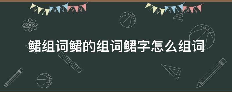 鲪组词鲪的组词鲪字怎么组词 钫组词怎么组词