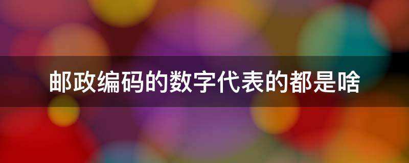 邮政编码的数字代表的都是啥 邮政编码的每个数字代表什么意思