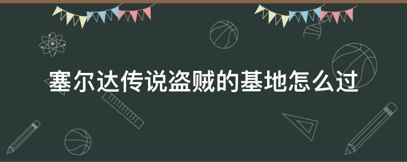 塞尔达传说盗贼的基地怎么过（塞尔达传说盗贼的基地怎么过视频）