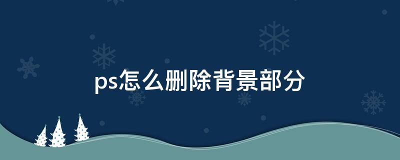 ps怎么删除背景部分 ps如何删除背景不要的部分