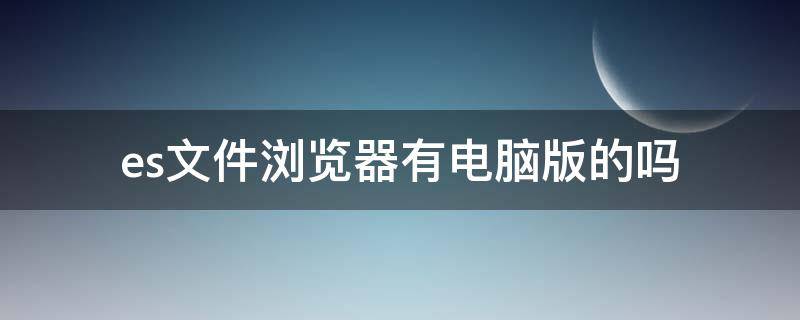 es文件浏览器有电脑版的吗（es文件浏览器有没有电脑版）