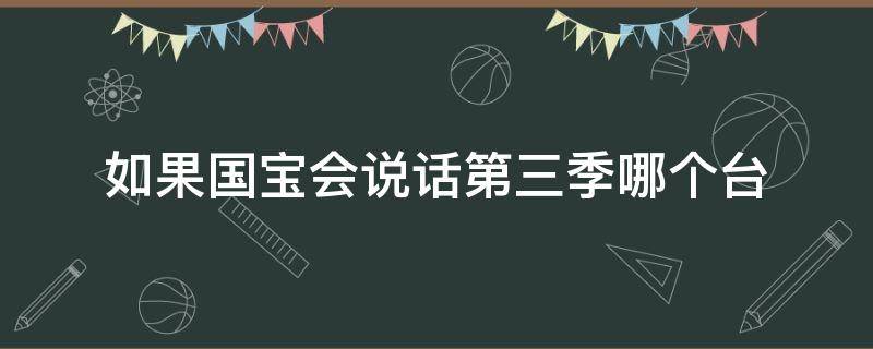 如果国宝会说话第三季哪个台（如果国宝会说话第一季第三集）