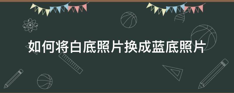 如何将白底照片换成蓝底照片（如何将白底照片换成蓝底照片美图秀秀）