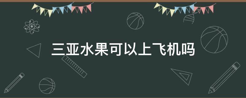 三亚水果可以上飞机吗 三亚坐飞机能带水果吗