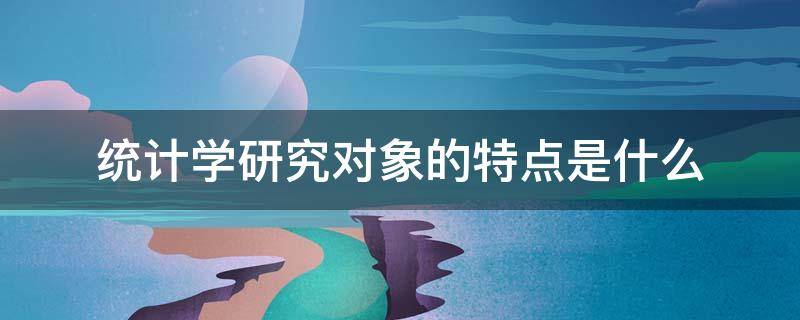 统计学研究对象的特点是什么（统计学研究对象的基本特点是什么）