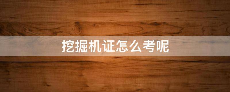 挖掘机证怎么考呢 挖掘机证是怎么考取的