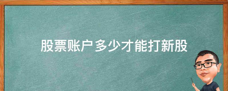 股票账户多少才能打新股 股票账户要有多少钱才能打新股