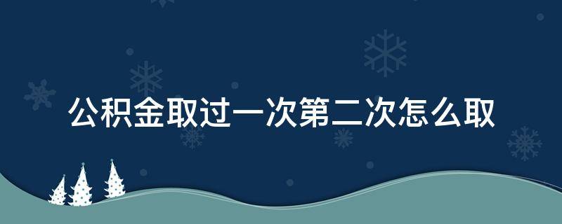 公积金取过一次第二次怎么取（公积金第一次取了第二次可以直接取吗）