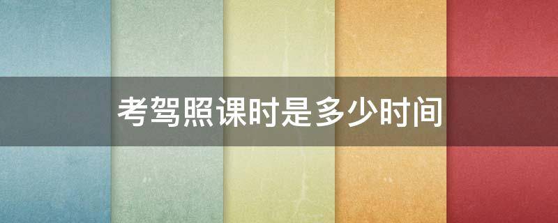 考驾照课时是多少时间（驾考上课要几个小时）