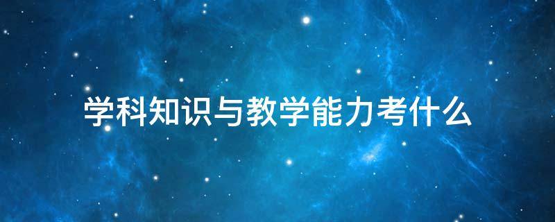 学科知识与教学能力考什么（教资学科知识与教学能力考什么）