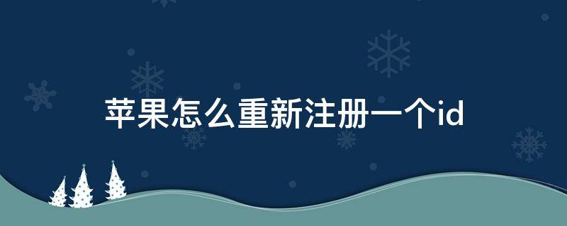 苹果怎么重新注册一个id（苹果怎么重新注册一个ID电子邮件）