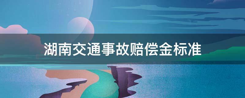 湖南交通事故赔偿金标准 湖南省交通事故伤残赔偿金标准