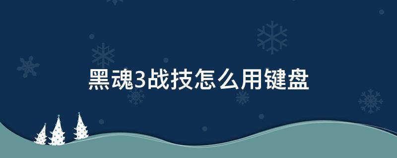 黑魂3战技怎么用键盘（黑暗之魂3键盘怎么使用战技）