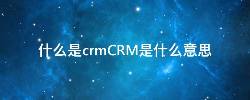 什么是crmCRM是什么意思 CRMCRM