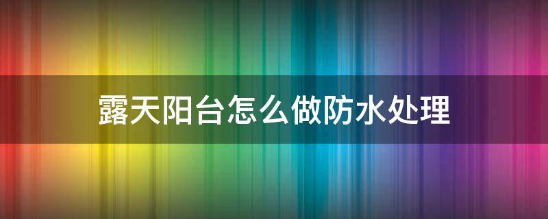 露天阳台怎么做防水处理 露天阳台如何做防水处理