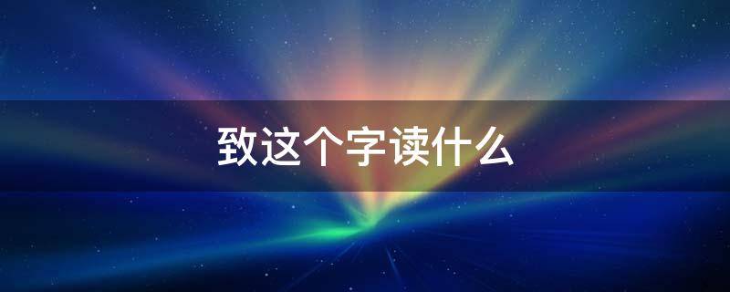 致这个字读什么 致这个字读什么字