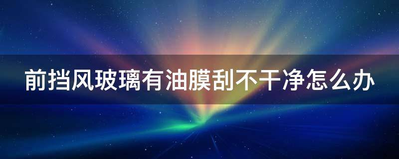前挡风玻璃有油膜刮不干净怎么办 牙膏和洗洁精哪个去油膜好