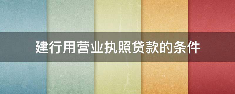 建行用营业执照贷款的条件（银行营业执照贷款条件）