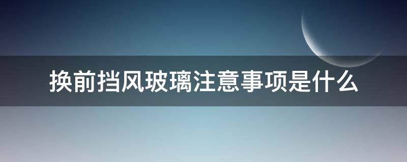 换前挡风玻璃注意事项是什么 新换前挡风玻璃要注意事项