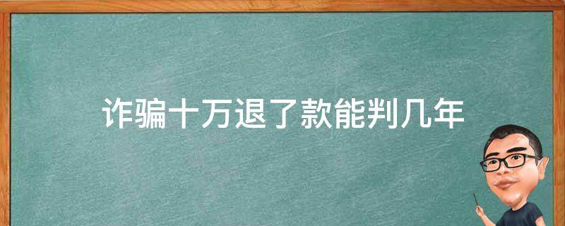 诈骗十万退了款能判几年（诈骗十万从犯退了款能判几年）