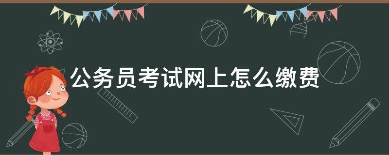 公务员考试网上怎么缴费（网上报考公务员如何缴费）