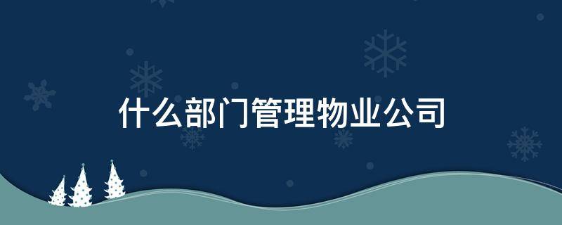 什么部门管理物业公司（管理物业公司的是哪个部门）