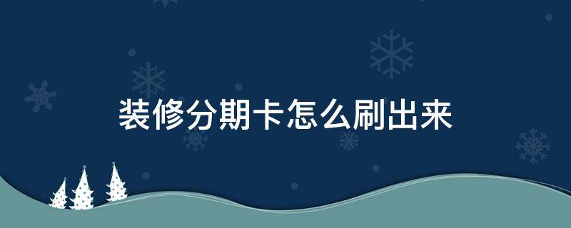 装修分期卡怎么刷出来（装修分期卡怎么刷出来要手续费吗）