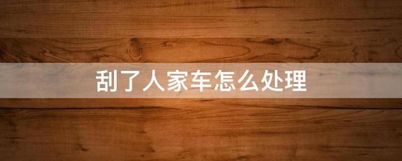 刮了人家车怎么处理（刮到人家的车怎么办）