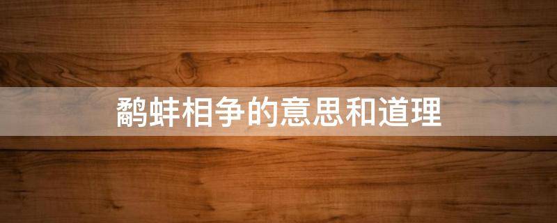 鹬蚌相争的意思和道理 鹬蚌相争的意思和道理只要写几个字