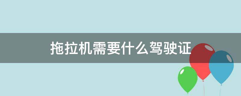 拖拉机需要什么驾驶证（小型拖拉机需要什么驾驶证）