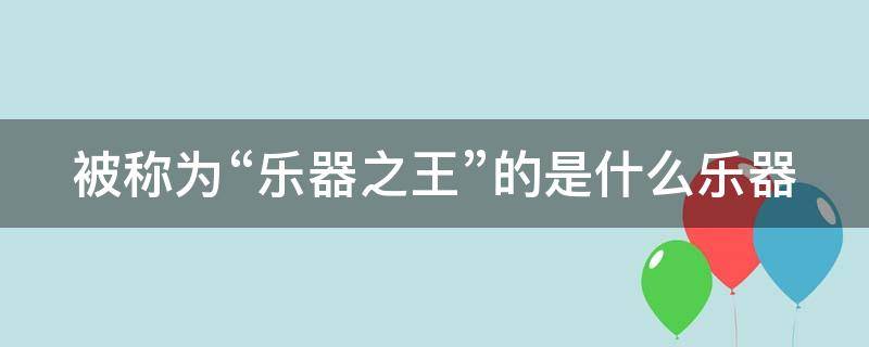被称为“乐器之王”的是什么乐器（被称作“乐器之王”的乐器是）