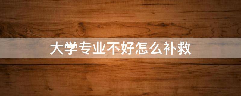 大学专业不好怎么补救 大学专业不好怎么办