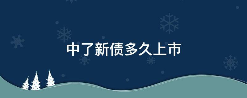 中了新债多久上市 中了新债后多久上市