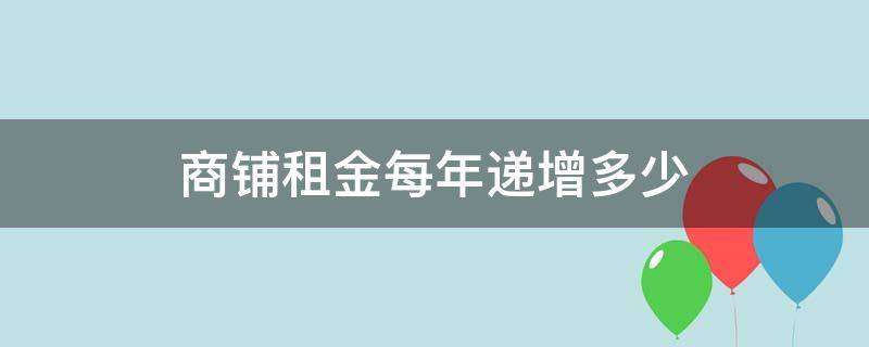 商铺租金每年递增多少 商铺租金每年递增多少 法律规定