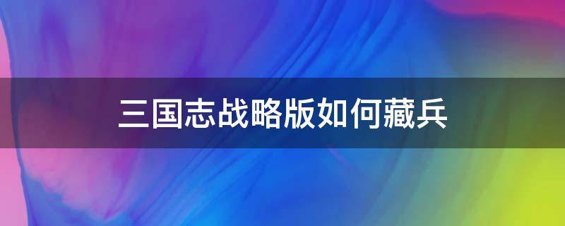 三国志战略版如何藏兵（三国志战略版侠客军藏兵技巧）